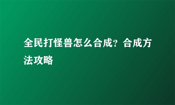 全民打怪兽怎么合成？合成方法攻略