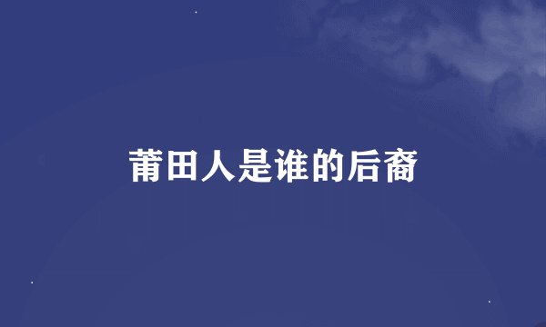 莆田人是谁的后裔