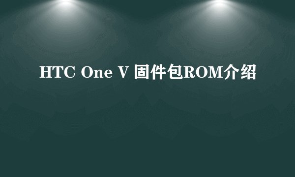 HTC One V 固件包ROM介绍