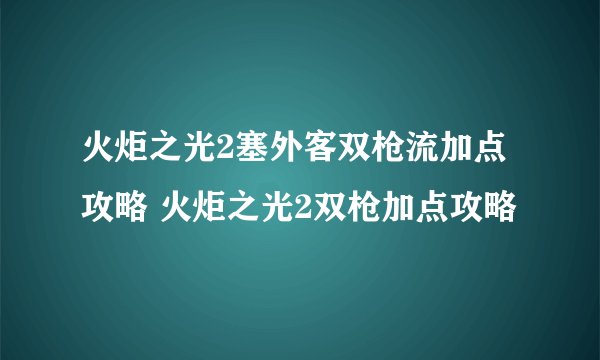 火炬之光2塞外客双枪流加点攻略 火炬之光2双枪加点攻略