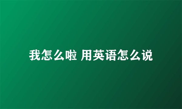 我怎么啦 用英语怎么说