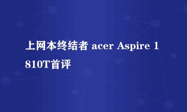 上网本终结者 acer Aspire 1810T首评