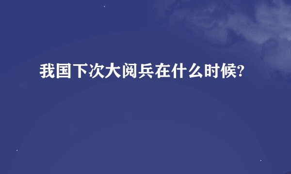 我国下次大阅兵在什么时候?