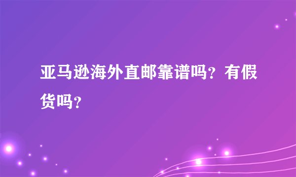 亚马逊海外直邮靠谱吗？有假货吗？