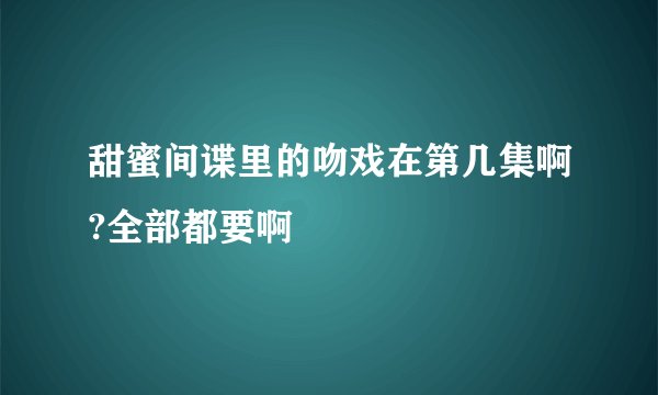 甜蜜间谍里的吻戏在第几集啊?全部都要啊