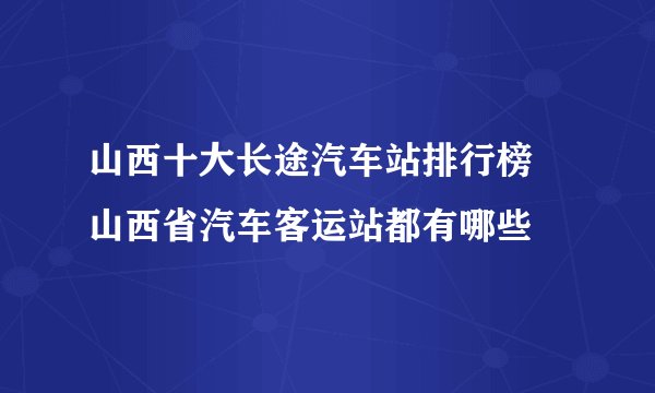 山西十大长途汽车站排行榜 山西省汽车客运站都有哪些