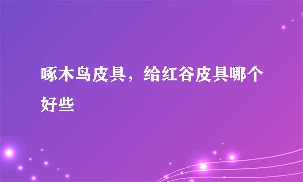 啄木鸟皮具，给红谷皮具哪个好些