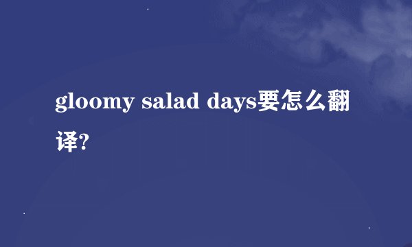 gloomy salad days要怎么翻译?
