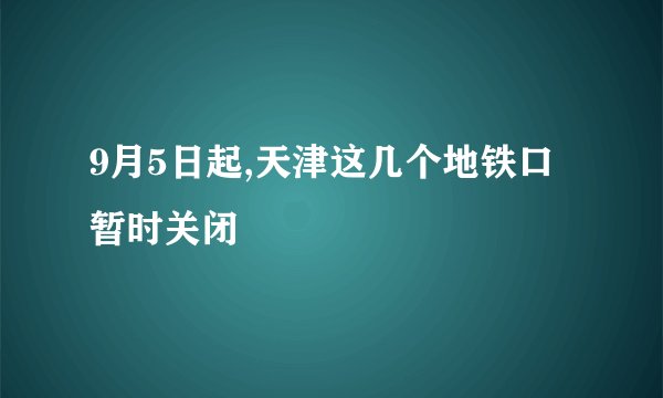 9月5日起,天津这几个地铁口暂时关闭