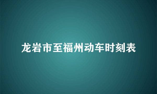 龙岩市至福州动车时刻表