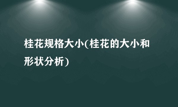 桂花规格大小(桂花的大小和形状分析)