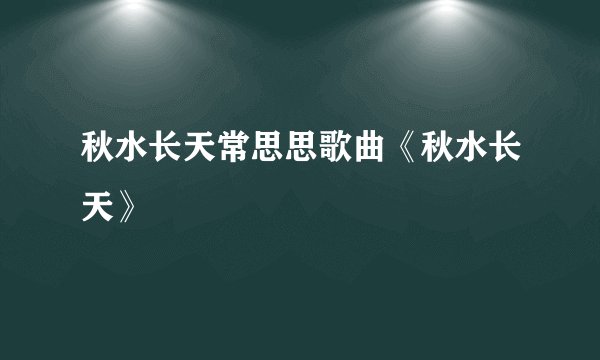 秋水长天常思思歌曲《秋水长天》
