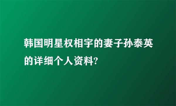 韩国明星权相宇的妻子孙泰英的详细个人资料?