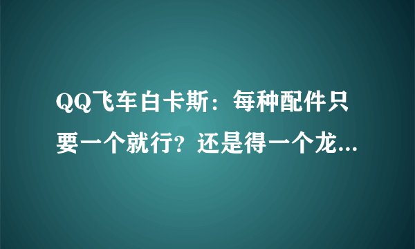 QQ飞车白卡斯：每种配件只要一个就行？还是得一个龙头、四个轮胎、几个侧翼、几个尾翼才可以？