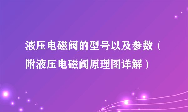 液压电磁阀的型号以及参数（附液压电磁阀原理图详解）