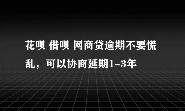 花呗 借呗 网商贷逾期不要慌乱，可以协商延期1-3年