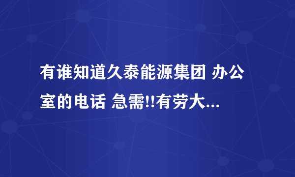 有谁知道久泰能源集团 办公室的电话 急需!!有劳大家帮帮忙