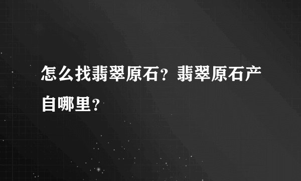 怎么找翡翠原石？翡翠原石产自哪里？