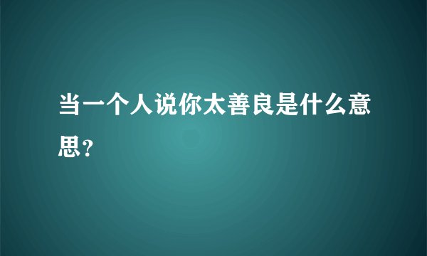 当一个人说你太善良是什么意思？