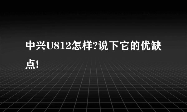 中兴U812怎样?说下它的优缺点!