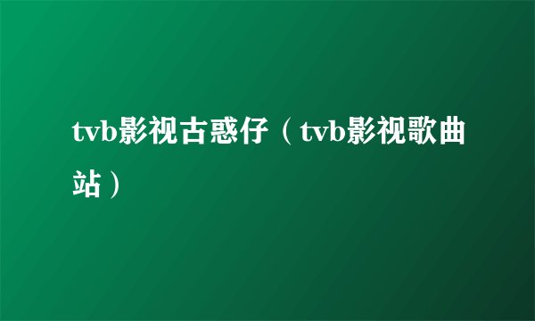 tvb影视古惑仔（tvb影视歌曲站）