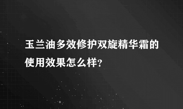 玉兰油多效修护双旋精华霜的使用效果怎么样？