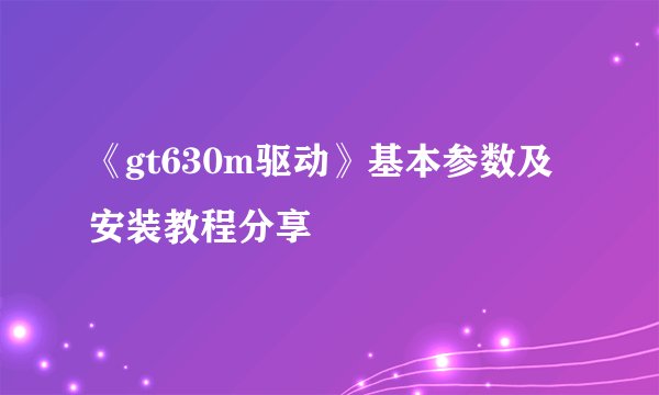 《gt630m驱动》基本参数及安装教程分享