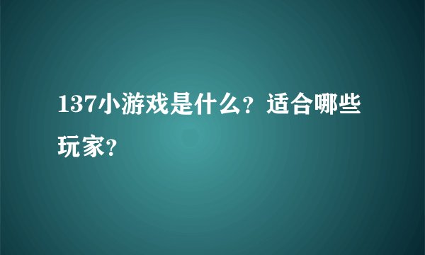 137小游戏是什么？适合哪些玩家？