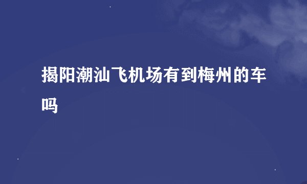 揭阳潮汕飞机场有到梅州的车吗