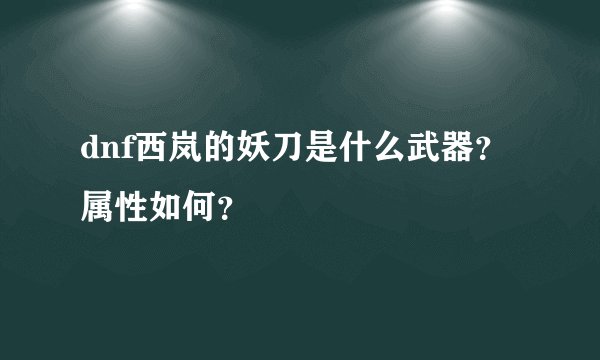 dnf西岚的妖刀是什么武器？属性如何？