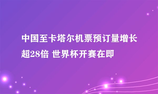 中国至卡塔尔机票预订量增长超28倍 世界杯开赛在即