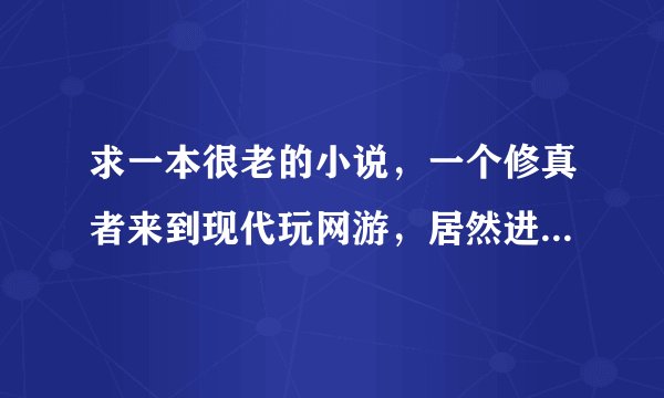 求一本很老的小说,一个修真者来到现代玩网游,居然进了一个很厉害的副本出不来