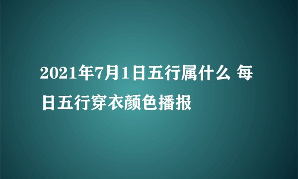 2021年7月1日五行属什么 每日五行穿衣颜色播报