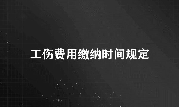 工伤费用缴纳时间规定