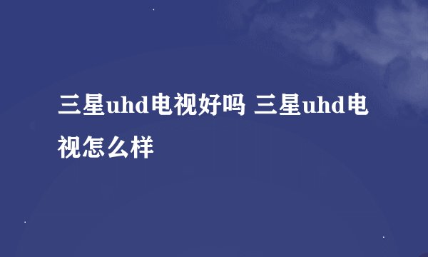 三星uhd电视好吗 三星uhd电视怎么样