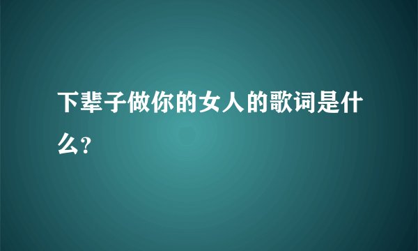 下辈子做你的女人的歌词是什么？