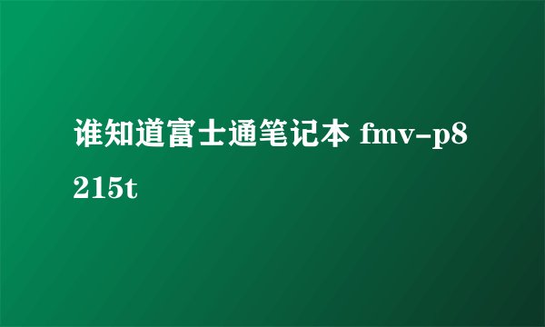 谁知道富士通笔记本 fmv-p8215t