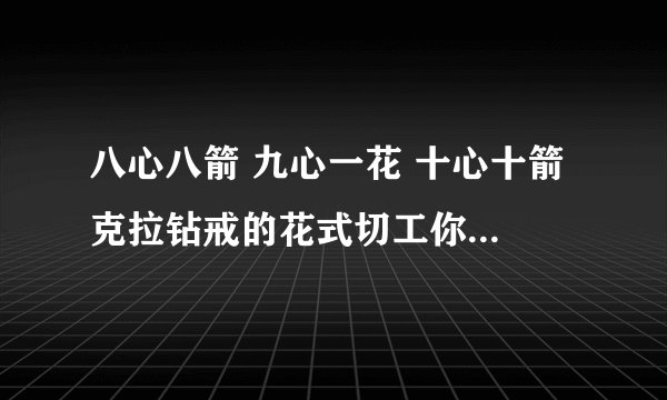 八心八箭 九心一花 十心十箭 克拉钻戒的花式切工你了解多少？