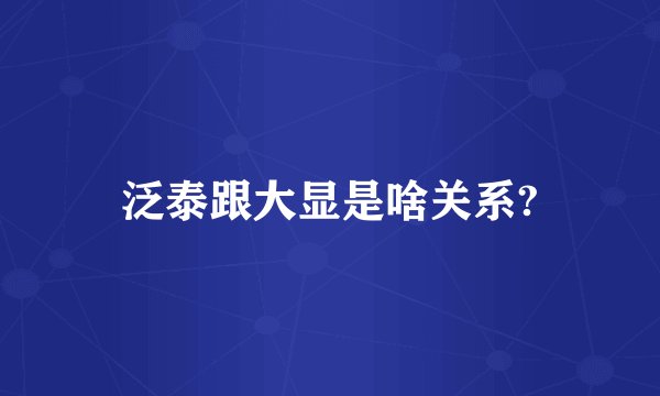 泛泰跟大显是啥关系?