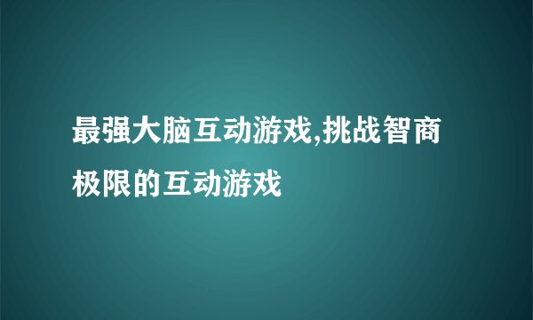 最强大脑互动游戏,挑战智商极限的互动游戏