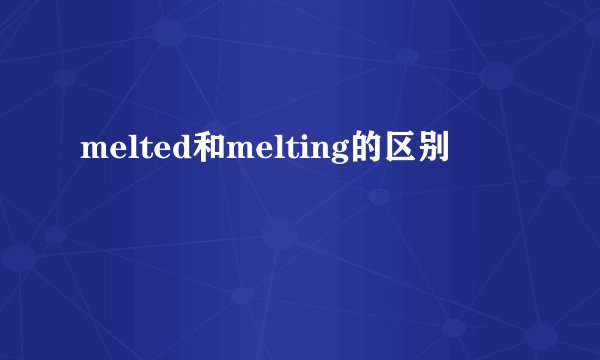 melted和melting的区别