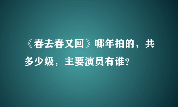 《春去春又回》哪年拍的，共多少级，主要演员有谁？