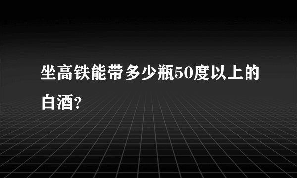坐高铁能带多少瓶50度以上的白酒？