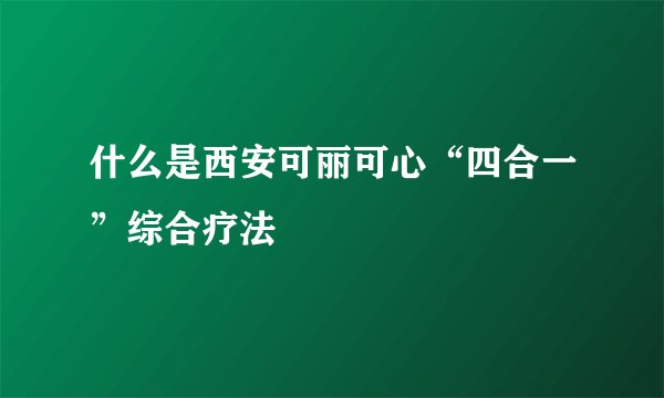 什么是西安可丽可心“四合一”综合疗法