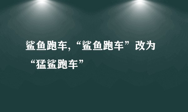 鲨鱼跑车,“鲨鱼跑车”改为“猛鲨跑车”