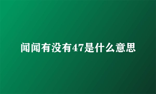闻闻有没有47是什么意思