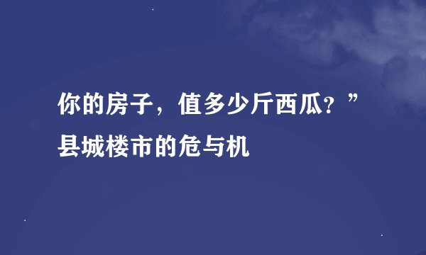你的房子，值多少斤西瓜？”县城楼市的危与机