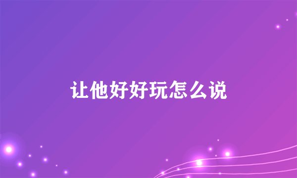 让他好好玩怎么说