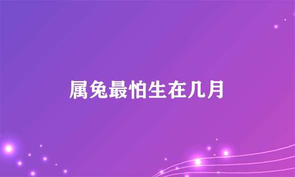 属兔最怕生在几月