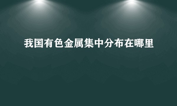 我国有色金属集中分布在哪里